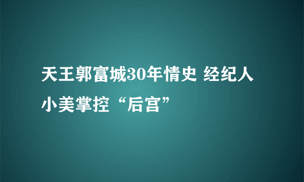 天王郭富城30年情史 经纪人小美掌控“后宫”