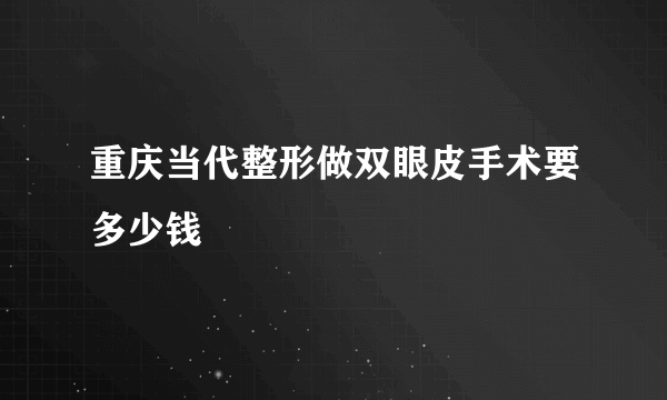 重庆当代整形做双眼皮手术要多少钱