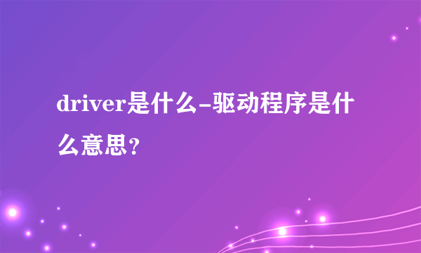 driver是什么-驱动程序是什么意思？