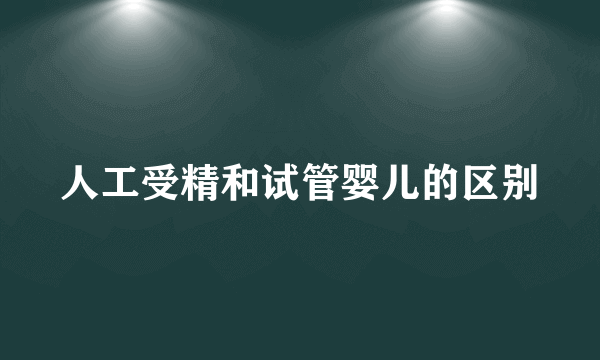 人工受精和试管婴儿的区别