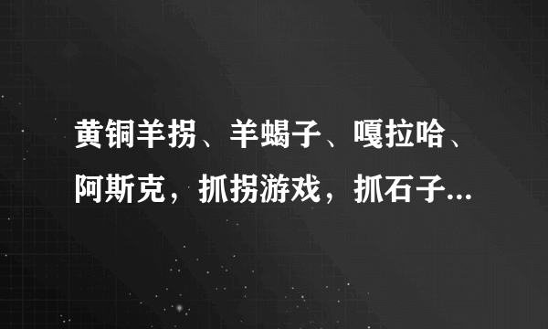 黄铜羊拐、羊蝎子、嘎拉哈、阿斯克，抓拐游戏，抓石子，儿时游戏