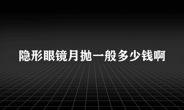 隐形眼镜月抛一般多少钱啊