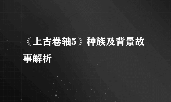 《上古卷轴5》种族及背景故事解析