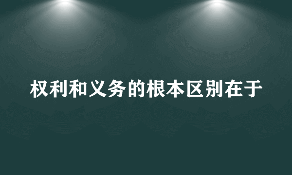 权利和义务的根本区别在于