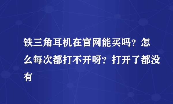 铁三角耳机在官网能买吗？怎么每次都打不开呀？打开了都没有