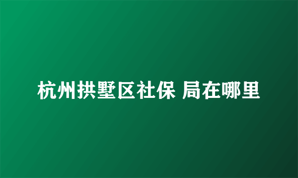 杭州拱墅区社保 局在哪里