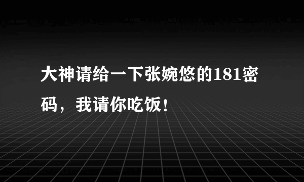 大神请给一下张婉悠的181密码，我请你吃饭！