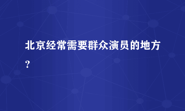 北京经常需要群众演员的地方？