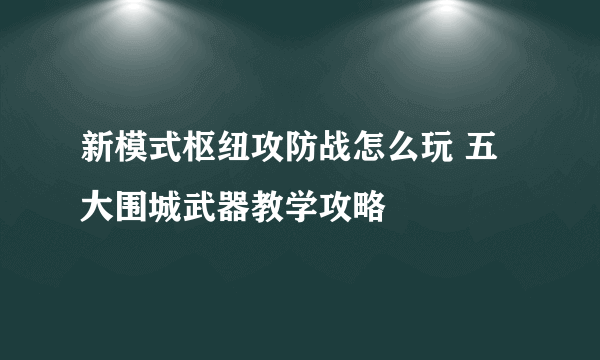 新模式枢纽攻防战怎么玩 五大围城武器教学攻略