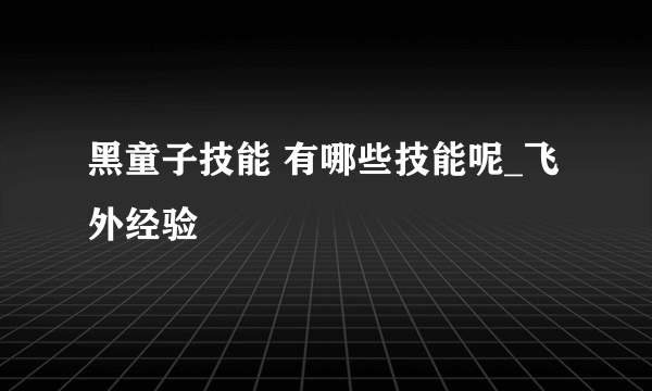 黑童子技能 有哪些技能呢_飞外经验