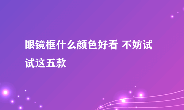 眼镜框什么颜色好看 不妨试试这五款