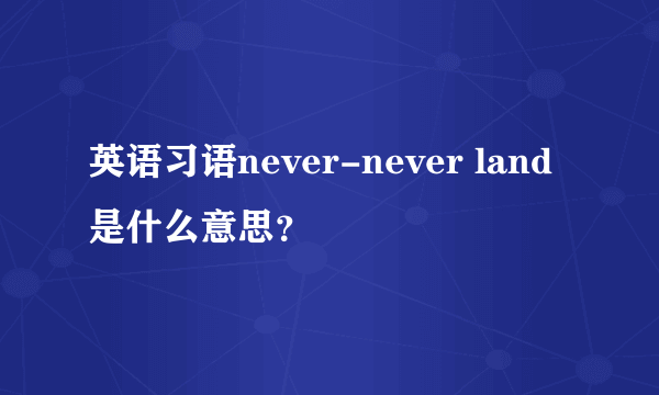 英语习语never-never land是什么意思？