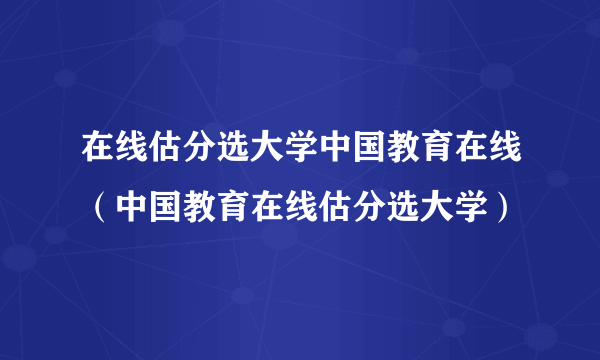 在线估分选大学中国教育在线（中国教育在线估分选大学）