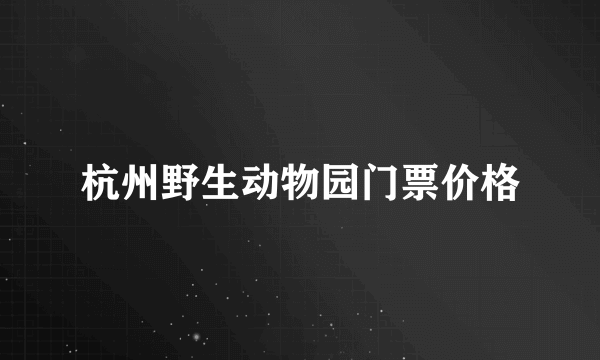 杭州野生动物园门票价格