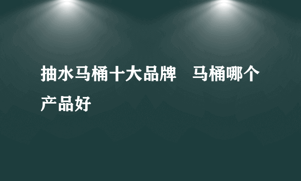 抽水马桶十大品牌   马桶哪个产品好