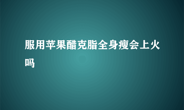 服用苹果醋克脂全身瘦会上火吗