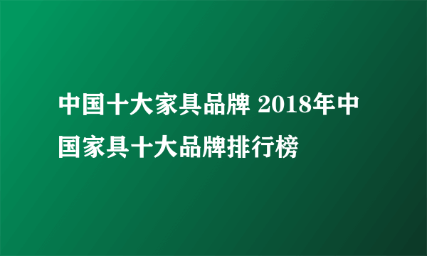 中国十大家具品牌 2018年中国家具十大品牌排行榜