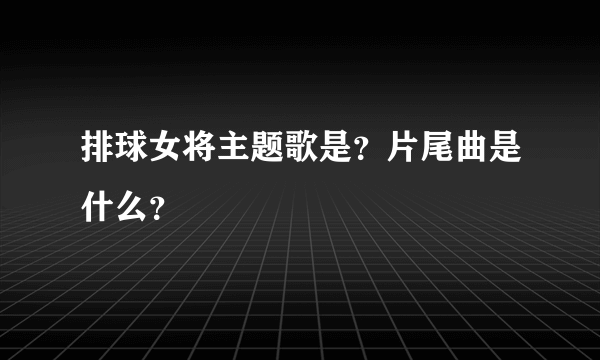 排球女将主题歌是？片尾曲是什么？