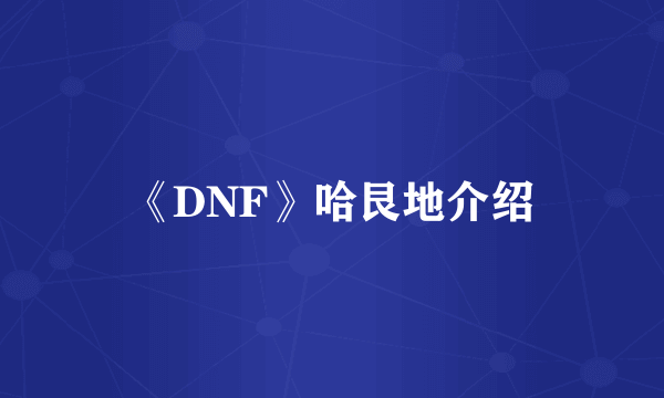 《DNF》哈艮地介绍