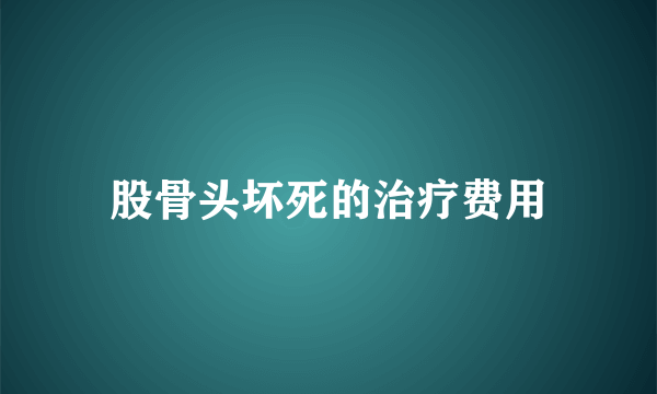 股骨头坏死的治疗费用