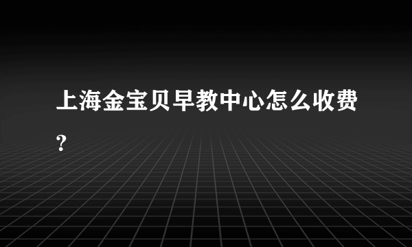 上海金宝贝早教中心怎么收费？