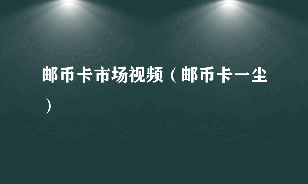 邮币卡市场视频（邮币卡一尘）