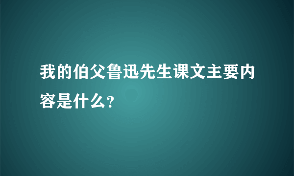 我的伯父鲁迅先生课文主要内容是什么？