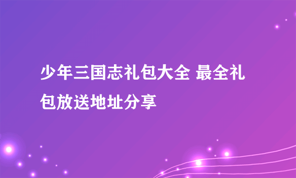 少年三国志礼包大全 最全礼包放送地址分享