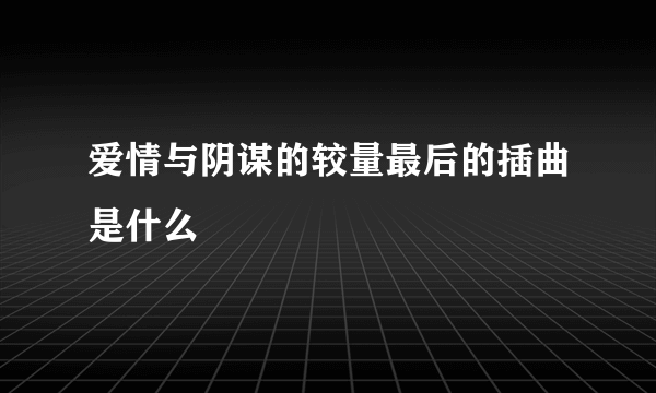 爱情与阴谋的较量最后的插曲是什么