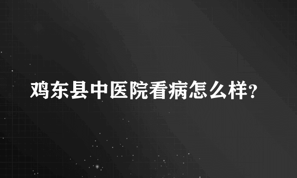 鸡东县中医院看病怎么样？