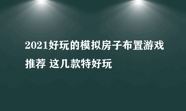 2021好玩的模拟房子布置游戏推荐 这几款特好玩