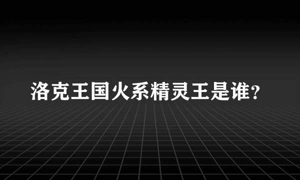 洛克王国火系精灵王是谁？