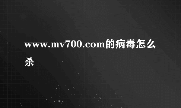 www.mv700.com的病毒怎么杀