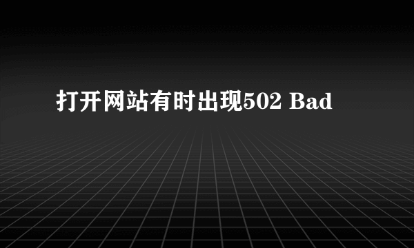 打开网站有时出现502 Bad