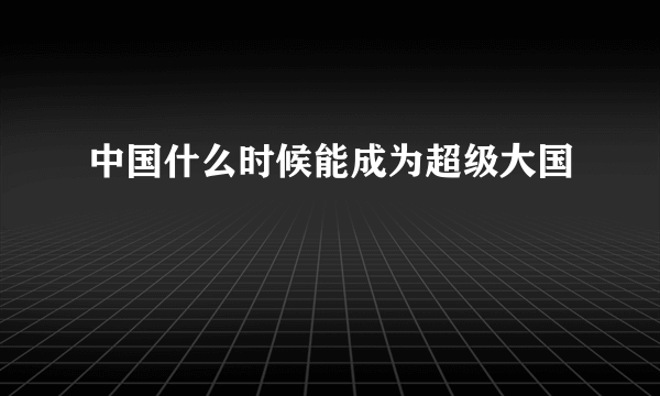 中国什么时候能成为超级大国