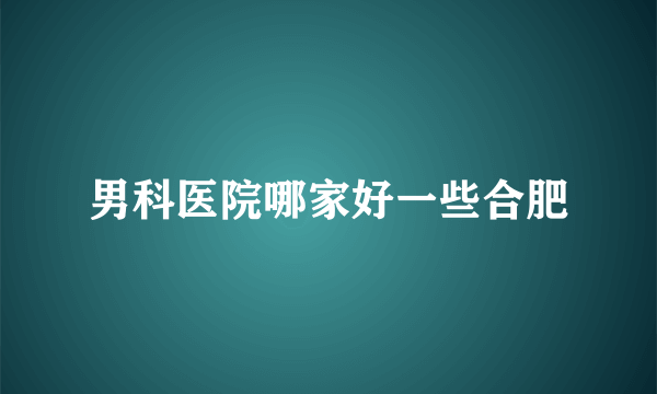 男科医院哪家好一些合肥