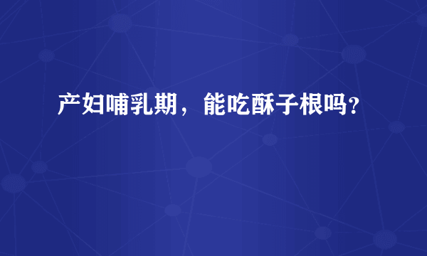 产妇哺乳期，能吃酥子根吗？