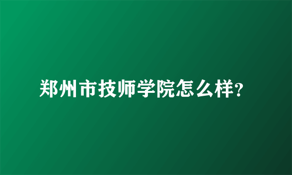 郑州市技师学院怎么样？