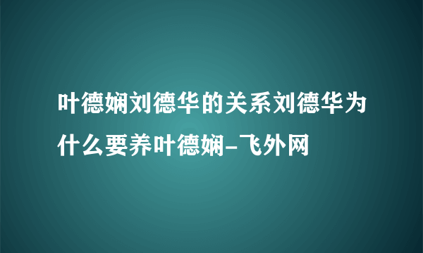 叶德娴刘德华的关系刘德华为什么要养叶德娴-飞外网