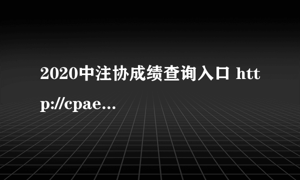 2020中注协成绩查询入口 http://cpaexam.cicpa.org.cn