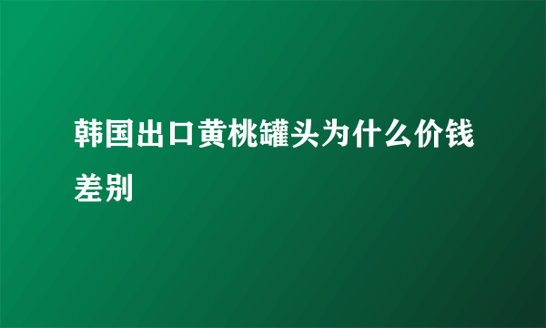 韩国出口黄桃罐头为什么价钱差别