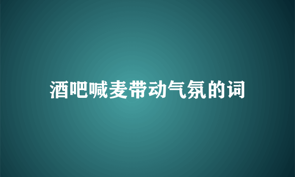 酒吧喊麦带动气氛的词