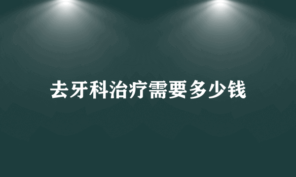 去牙科治疗需要多少钱