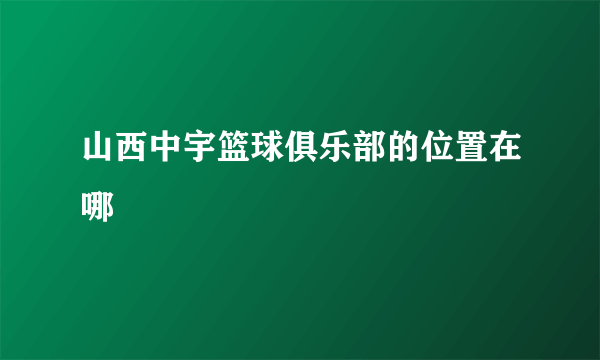 山西中宇篮球俱乐部的位置在哪