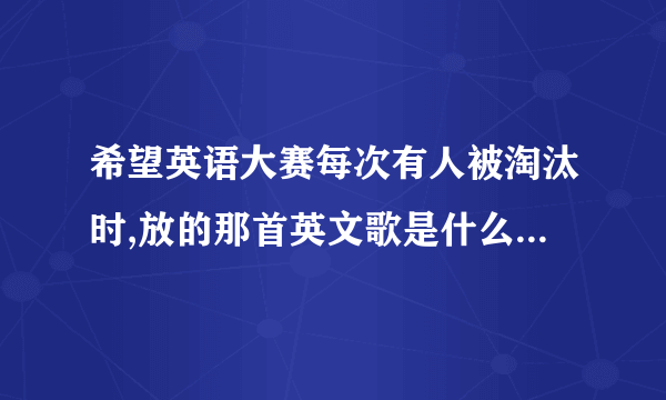 希望英语大赛每次有人被淘汰时,放的那首英文歌是什么啊????