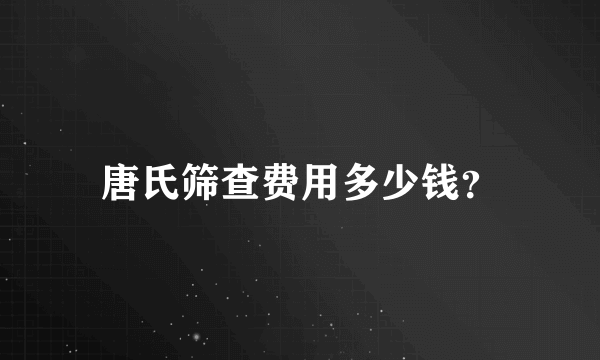 唐氏筛查费用多少钱？