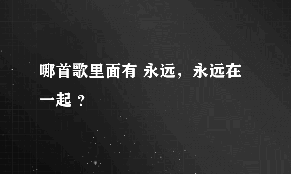 哪首歌里面有 永远，永远在一起 ？