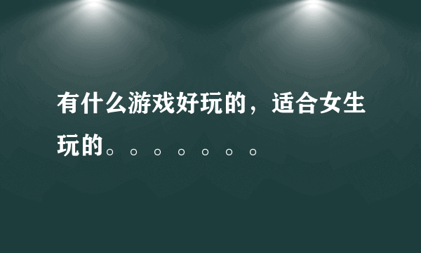 有什么游戏好玩的，适合女生玩的。。。。。。。