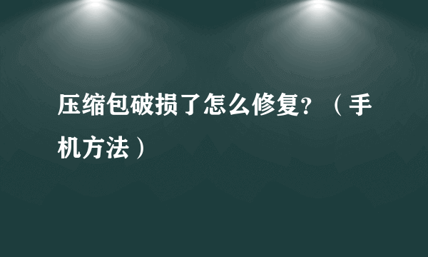 压缩包破损了怎么修复？（手机方法）