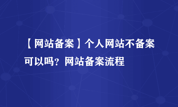 【网站备案】个人网站不备案可以吗？网站备案流程